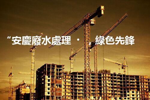 “安慶廢水處理，綠色先鋒，環(huán)保典范！”